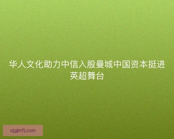 华人文化助力中信入股曼城中国资本挺进英超舞台