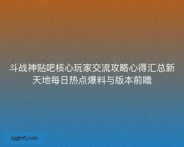 斗战神贴吧核心玩家交流攻略心得汇总新天地每日热点爆料与版本前瞻