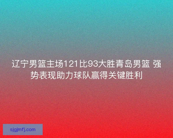 辽宁男篮主场121比93大胜青岛男篮 强势表现助力球队赢得关键胜利