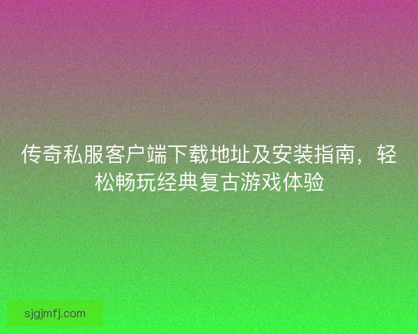 传奇私服客户端下载地址及安装指南，轻松畅玩经典复古游戏体验