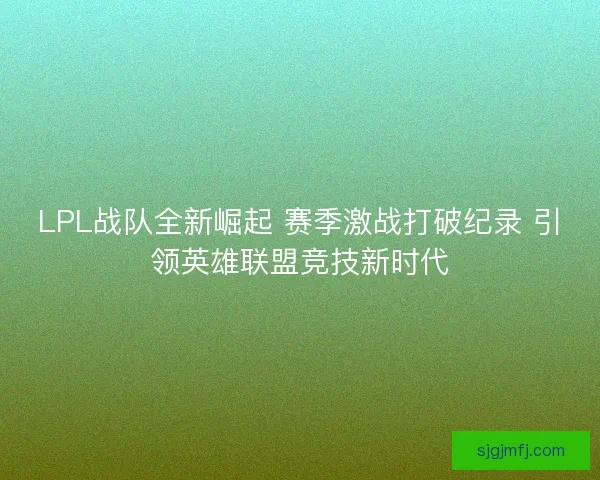 LPL战队全新崛起 赛季激战打破纪录 引领英雄联盟竞技新时代