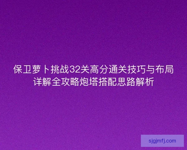 保卫萝卜挑战32关高分通关技巧与布局详解全攻略炮塔搭配思路解析