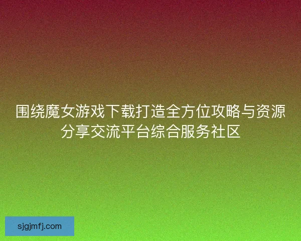 围绕魔女游戏下载打造全方位攻略与资源分享交流平台综合服务社区