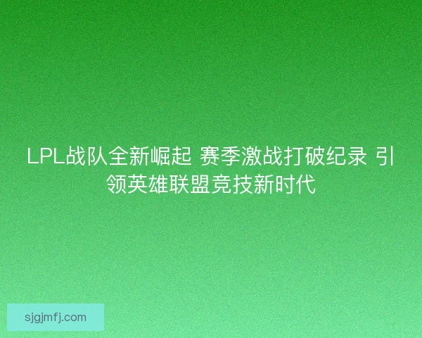 LPL战队全新崛起 赛季激战打破纪录 引领英雄联盟竞技新时代